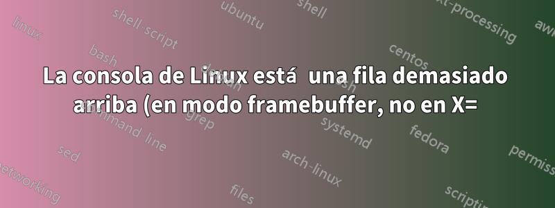 La consola de Linux está una fila demasiado arriba (en modo framebuffer, no en X=