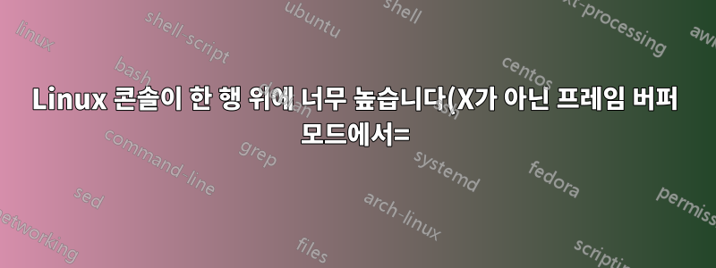 Linux 콘솔이 한 행 위에 너무 높습니다(X가 아닌 프레임 버퍼 모드에서=).