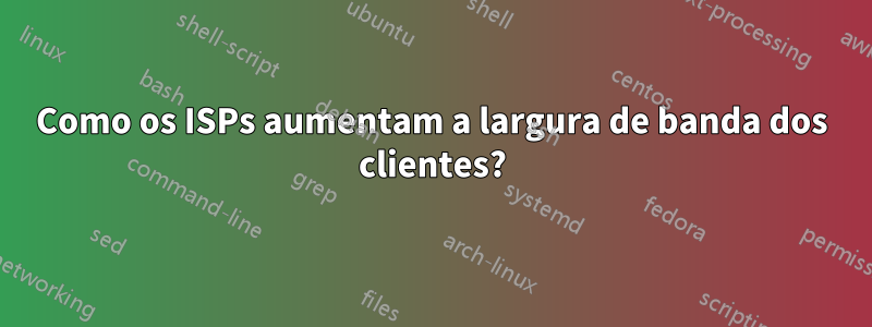 Como os ISPs aumentam a largura de banda dos clientes?