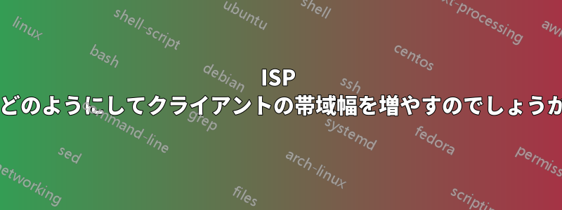 ISP はどのようにしてクライアントの帯域幅を増やすのでしょうか?
