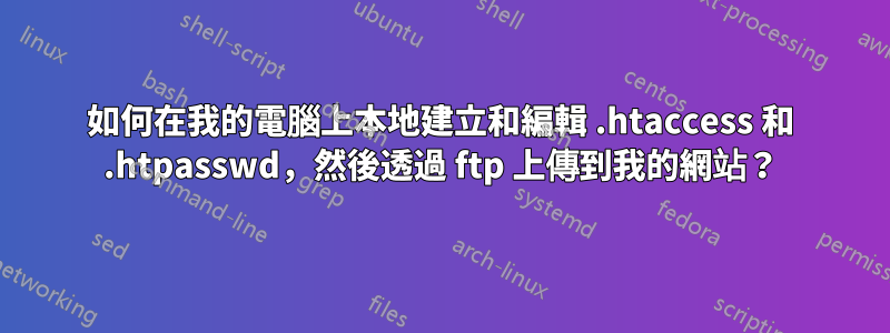 如何在我的電腦上本地建立和編輯 .htaccess 和 .htpasswd，然後透過 ftp 上傳到我的網站？
