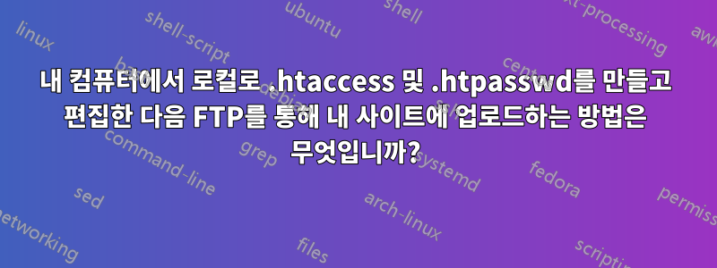 내 컴퓨터에서 로컬로 .htaccess 및 .htpasswd를 만들고 편집한 다음 FTP를 통해 내 사이트에 업로드하는 방법은 무엇입니까?