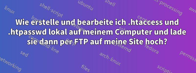 Wie erstelle und bearbeite ich .htaccess und .htpasswd lokal auf meinem Computer und lade sie dann per FTP auf meine Site hoch?