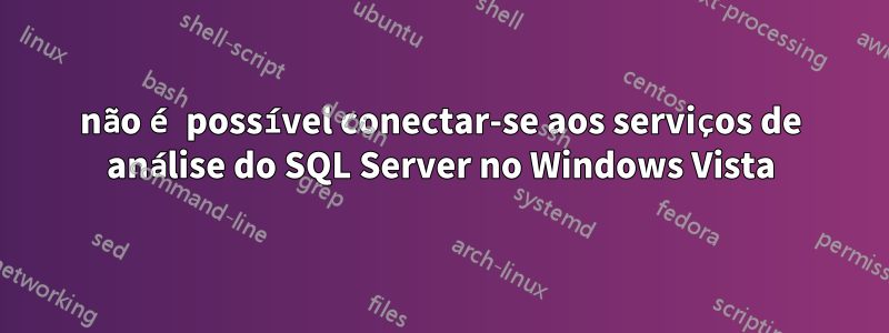 não é possível conectar-se aos serviços de análise do SQL Server no Windows Vista