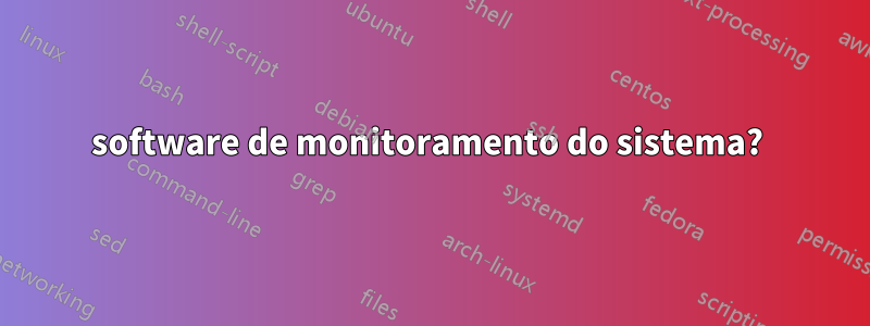 software de monitoramento do sistema? 