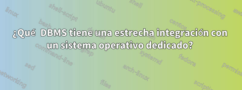 ¿Qué DBMS tiene una estrecha integración con un sistema operativo dedicado?
