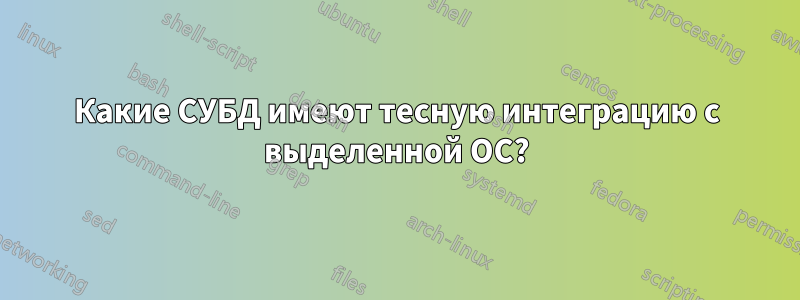 Какие СУБД имеют тесную интеграцию с выделенной ОС?