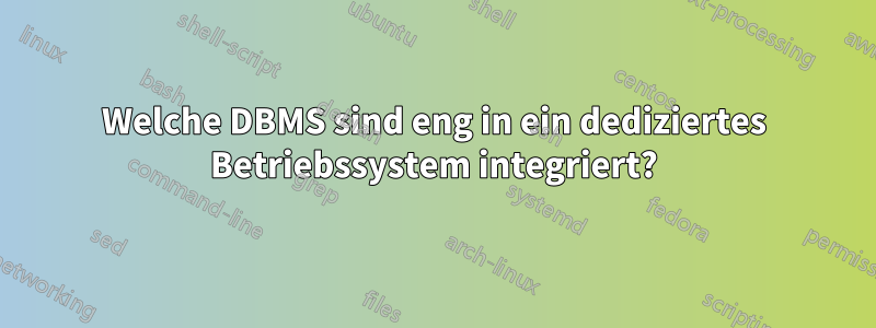 Welche DBMS sind eng in ein dediziertes Betriebssystem integriert?