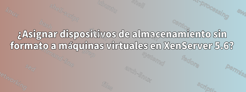 ¿Asignar dispositivos de almacenamiento sin formato a máquinas virtuales en XenServer 5.6?
