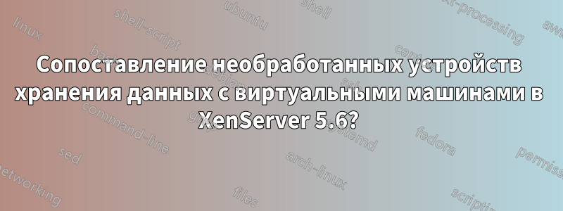 Сопоставление необработанных устройств хранения данных с виртуальными машинами в XenServer 5.6?