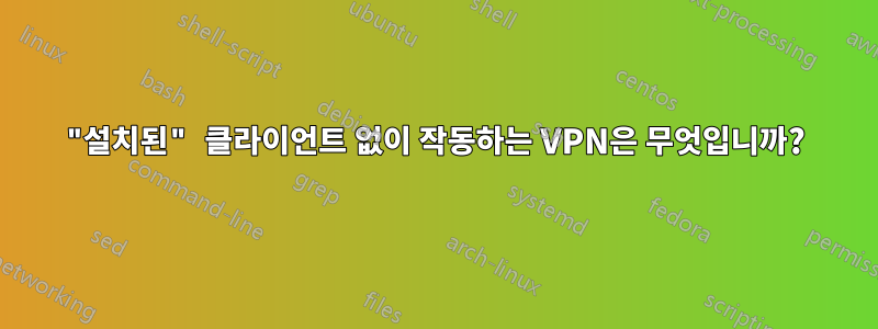 "설치된" 클라이언트 없이 작동하는 VPN은 무엇입니까?