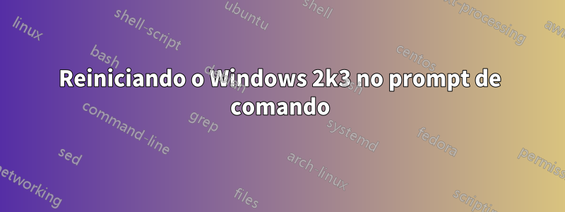 Reiniciando o Windows 2k3 no prompt de comando