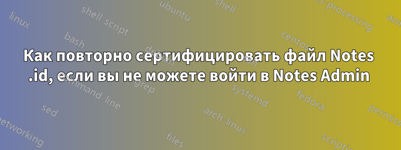 Как повторно сертифицировать файл Notes .id, если вы не можете войти в Notes Admin