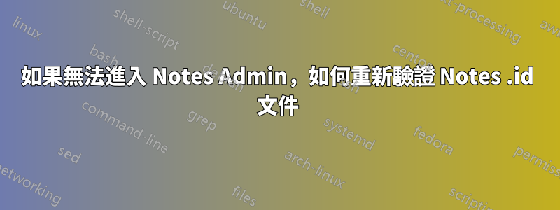 如果無法進入 Notes Admin，如何重新驗證 Notes .id 文件