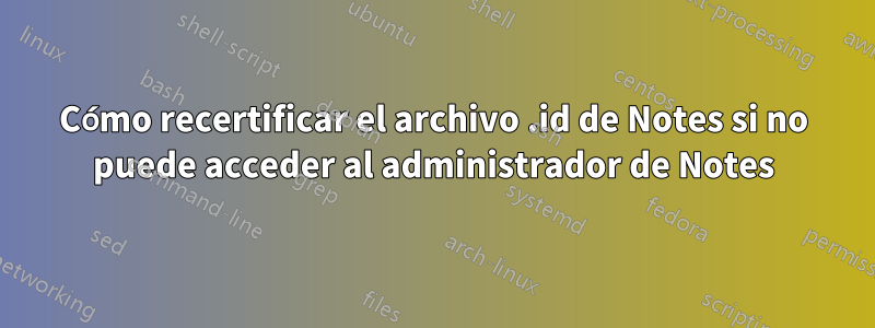 Cómo recertificar el archivo .id de Notes si no puede acceder al administrador de Notes