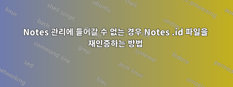 Notes 관리에 들어갈 수 없는 경우 Notes .id 파일을 재인증하는 방법