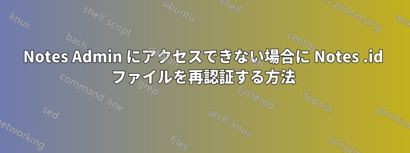 Notes Admin にアクセスできない場合に Notes .id ファイルを再認証する方法