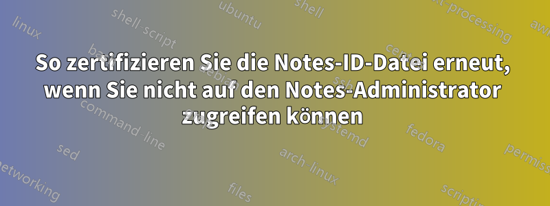 So zertifizieren Sie die Notes-ID-Datei erneut, wenn Sie nicht auf den Notes-Administrator zugreifen können
