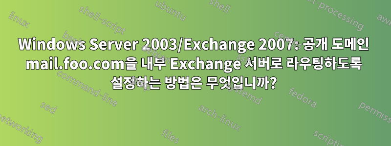 Windows Server 2003/Exchange 2007: 공개 도메인 mail.foo.com을 내부 Exchange 서버로 라우팅하도록 설정하는 방법은 무엇입니까?