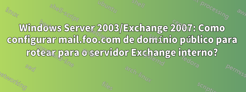 Windows Server 2003/Exchange 2007: Como configurar mail.foo.com de domínio público para rotear para o servidor Exchange interno?