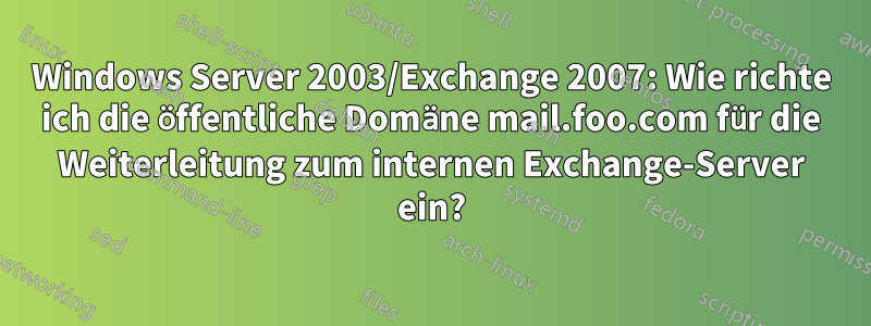 Windows Server 2003/Exchange 2007: Wie richte ich die öffentliche Domäne mail.foo.com für die Weiterleitung zum internen Exchange-Server ein?