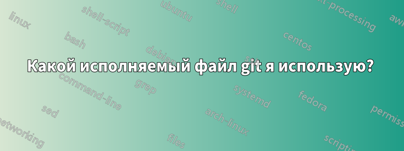 Какой исполняемый файл git я использую?