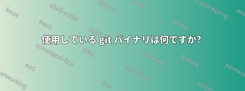 使用している git バイナリは何ですか?