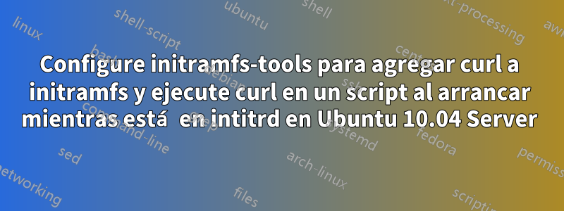 Configure initramfs-tools para agregar curl a initramfs y ejecute curl en un script al arrancar mientras está en intitrd en Ubuntu 10.04 Server