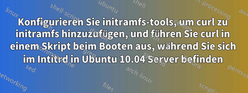 Konfigurieren Sie initramfs-tools, um curl zu initramfs hinzuzufügen, und führen Sie curl in einem Skript beim Booten aus, während Sie sich im Intitrd in Ubuntu 10.04 Server befinden