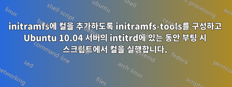 initramfs에 컬을 추가하도록 initramfs-tools를 구성하고 Ubuntu 10.04 서버의 intitrd에 있는 동안 부팅 시 스크립트에서 컬을 실행합니다.