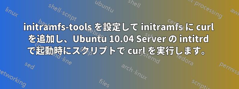 initramfs-tools を設定して initramfs に curl を追加し、Ubuntu 10.04 Server の intitrd で起動時にスクリプトで curl を実行します。