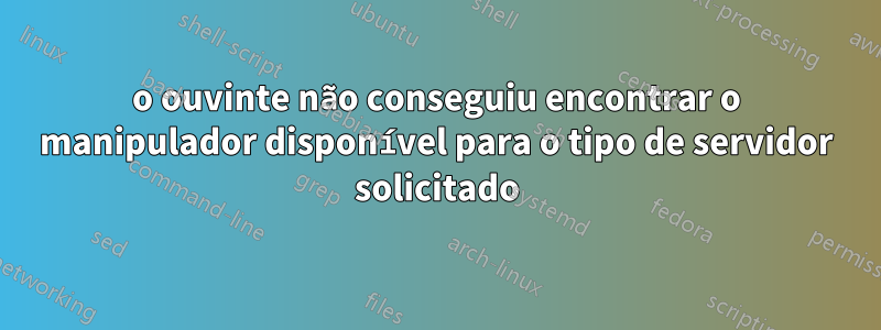 o ouvinte não conseguiu encontrar o manipulador disponível para o tipo de servidor solicitado