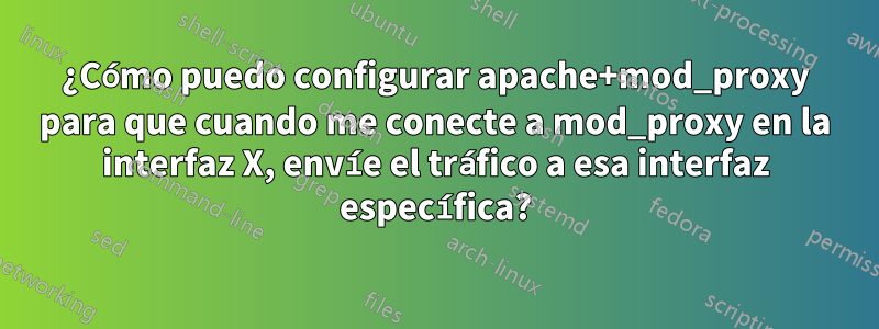 ¿Cómo puedo configurar apache+mod_proxy para que cuando me conecte a mod_proxy en la interfaz X, envíe el tráfico a esa interfaz específica?