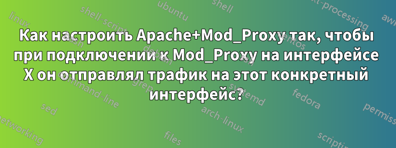 Как настроить Apache+Mod_Proxy так, чтобы при подключении к Mod_Proxy на интерфейсе X он отправлял трафик на этот конкретный интерфейс?