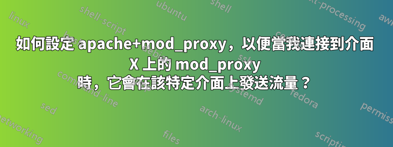 如何設定 apache+mod_proxy，以便當我連接到介面 X 上的 mod_proxy 時，它會在該特定介面上發送流量？