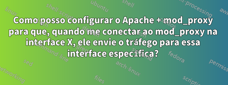 Como posso configurar o Apache + mod_proxy para que, quando me conectar ao mod_proxy na interface X, ele envie o tráfego para essa interface específica?