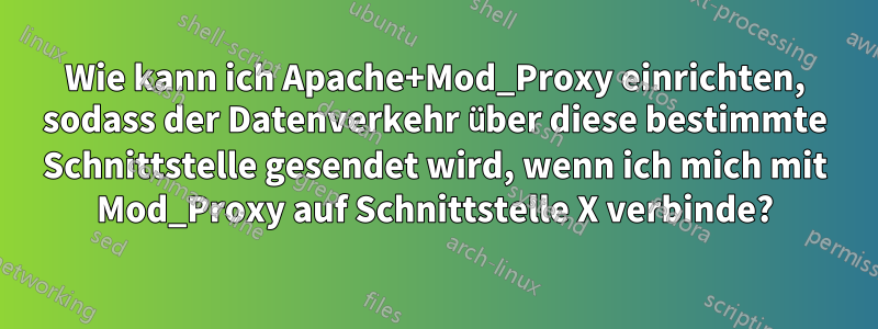 Wie kann ich Apache+Mod_Proxy einrichten, sodass der Datenverkehr über diese bestimmte Schnittstelle gesendet wird, wenn ich mich mit Mod_Proxy auf Schnittstelle X verbinde?