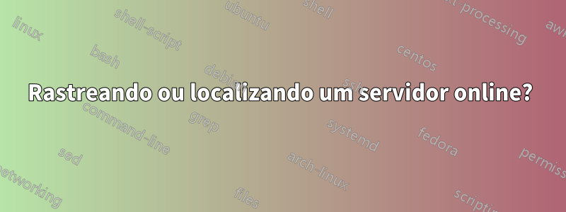 Rastreando ou localizando um servidor online?