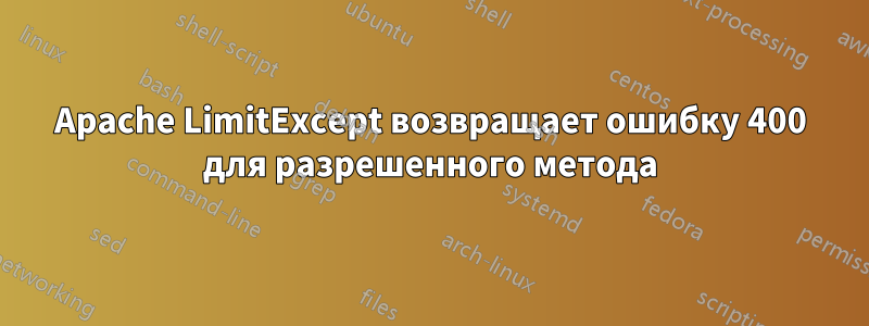 Apache LimitExcept возвращает ошибку 400 для разрешенного метода
