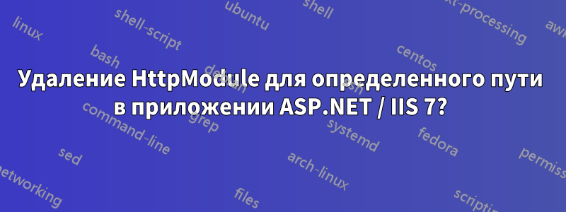 Удаление HttpModule для определенного пути в приложении ASP.NET / IIS 7?