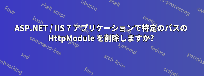 ASP.NET / IIS 7 アプリケーションで特定のパスの HttpModule を削除しますか?
