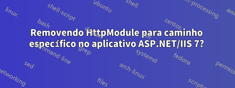 Removendo HttpModule para caminho específico no aplicativo ASP.NET/IIS 7?