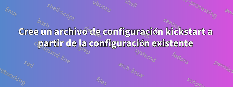 Cree un archivo de configuración kickstart a partir de la configuración existente