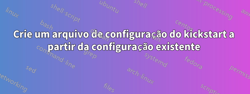 Crie um arquivo de configuração do kickstart a partir da configuração existente