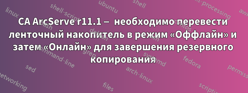 CA ArcServe r11.1 — необходимо перевести ленточный накопитель в режим «Оффлайн» и затем «Онлайн» для завершения резервного копирования