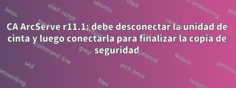 CA ArcServe r11.1: debe desconectar la unidad de cinta y luego conectarla para finalizar la copia de seguridad
