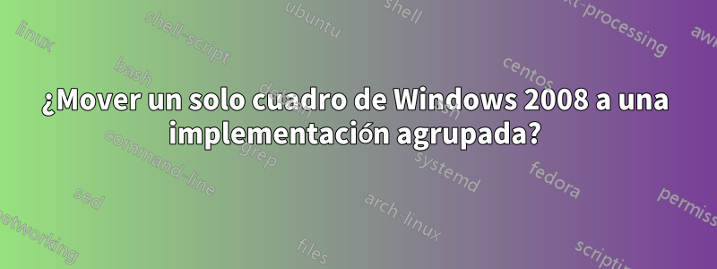 ¿Mover un solo cuadro de Windows 2008 a una implementación agrupada?