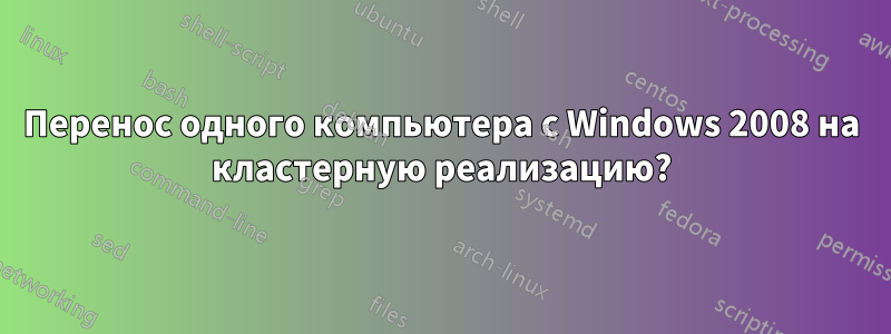 Перенос одного компьютера с Windows 2008 на кластерную реализацию?