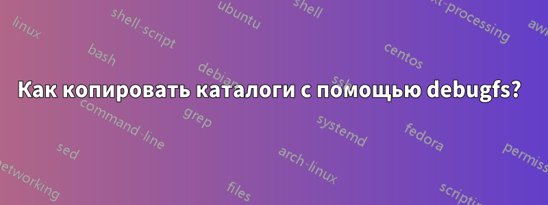 Как копировать каталоги с помощью debugfs? 