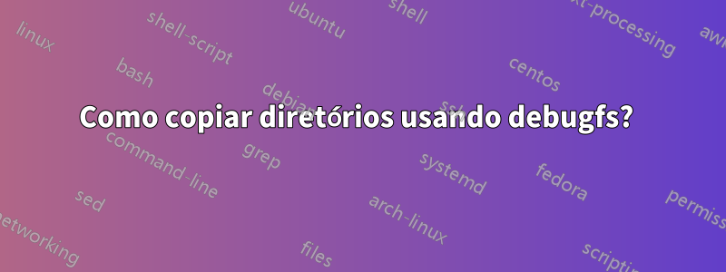 Como copiar diretórios usando debugfs? 